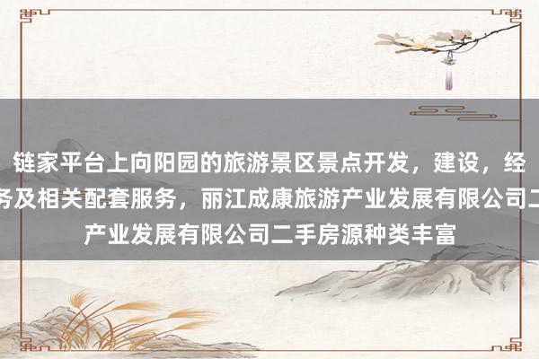 链家平台上向阳园的旅游景区景点开发，建设，经营，游客咨询服务及相关配套服务，丽江成康旅游产业发展有限公司二手房源种类丰富