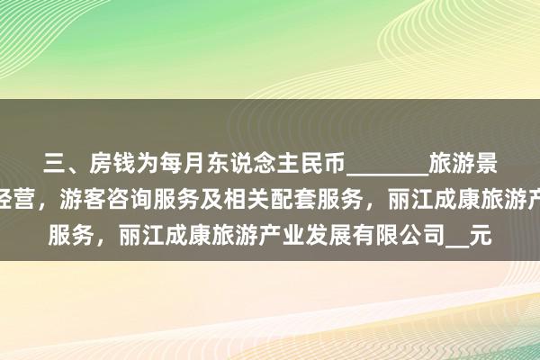 三、房钱为每月东说念主民币_______旅游景区景点开发,建设,经营,游客咨询服务及相关配套服务,丽江成康旅游产业发展有限公司__元