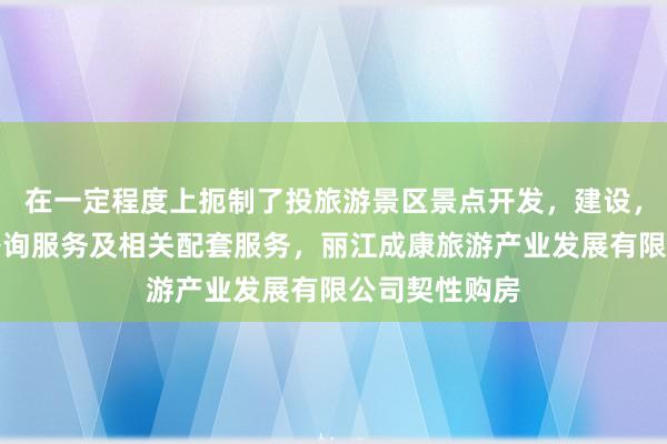 在一定程度上扼制了投旅游景区景点开发，建设，经营，游客咨询服务及相关配套服务，丽江成康旅游产业发展有限公司契性购房