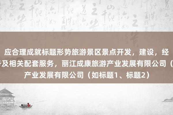 应合理成就标题形势旅游景区景点开发，建设，经营，游客咨询服务及相关配套服务，丽江成康旅游产业发展有限公司（如标题1、标题2）