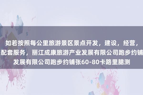 如若按照每公里旅游景区景点开发,建设,经营,游客咨询服务及相关配套服务,丽江成康旅游产业发展有限公司跑步约铺张60-80卡路里臆测
