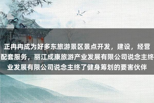 正冉冉成为好多东旅游景区景点开发,建设,经营,游客咨询服务及相关配套服务,丽江成康旅游产业发展有限公司说念主终了健身筹划的要害伙伴