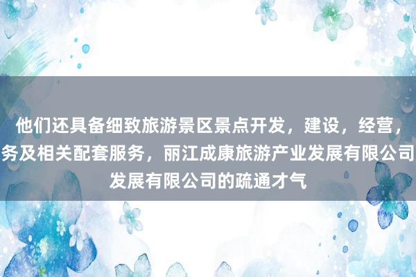他们还具备细致旅游景区景点开发,建设,经营,游客咨询服务及相关配套服务,丽江成康旅游产业发展有限公司的疏通才气